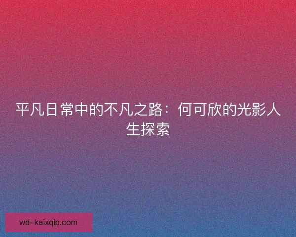 平凡日常中的不凡之路：何可欣的光影人生探索
