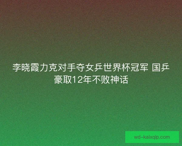 李晓霞力克对手夺女乒世界杯冠军 国乒豪取12年不败神话