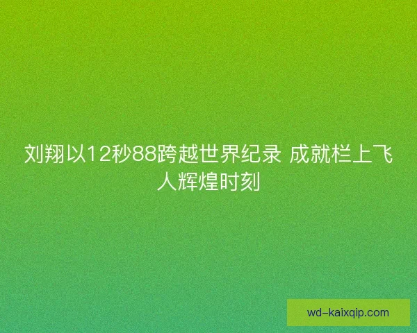 刘翔以12秒88跨越世界纪录 成就栏上飞人辉煌时刻