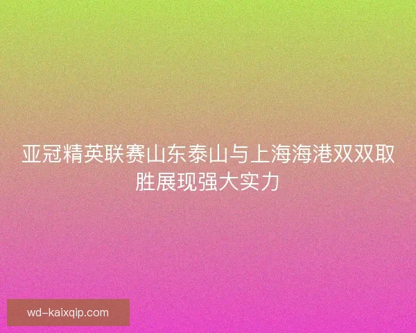 亚冠精英联赛山东泰山与上海海港双双取胜展现强大实力